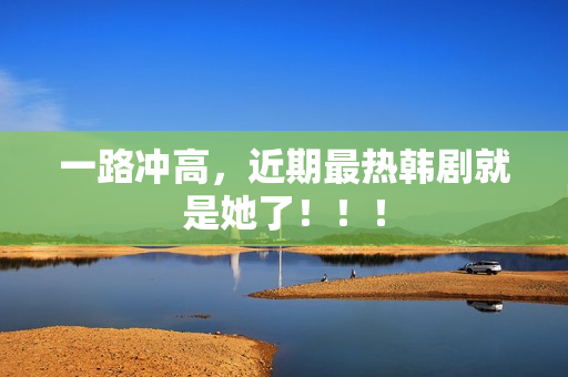 一路冲高，近期最热韩剧就是她了！！！