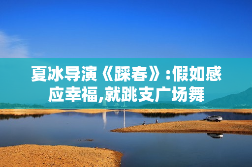 夏冰导演《踩春》:假如感应幸福,就跳支广场舞