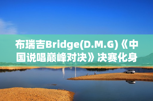 布瑞吉Bridge(D.M.G)《中国说唱巅峰对决》决赛化身战士，全力冲刺巅峰说唱舞台
