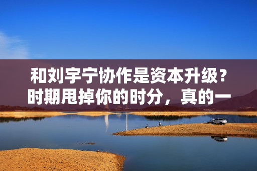 和刘宇宁协作是资本升级？时期甩掉你的时分，真的一句话都不会说