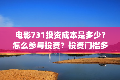 电影731投资成本是多少？怎么参与投资？投资门槛多少？(731电影能随便入股吗)