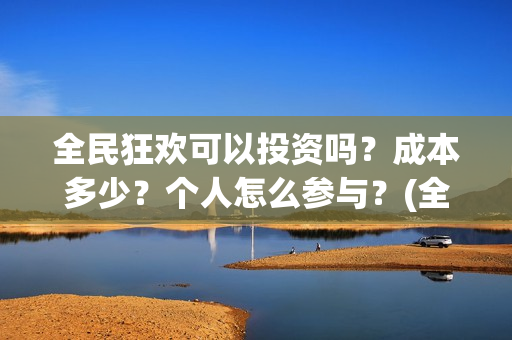 全民狂欢可以投资吗？成本多少？个人怎么参与？(全民狂欢怎么推迟了)