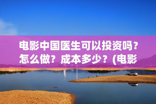 电影中国医生可以投资吗？怎么做？成本多少？(电影中国医生可以拍吗)