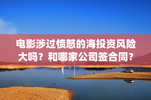 电影涉过愤怒的海投资风险大吗？和哪家公司签合同？(电影涉过愤怒的河的内容)