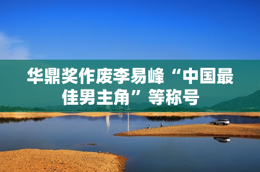 华鼎奖作废李易峰“中国最佳男主角”等称号