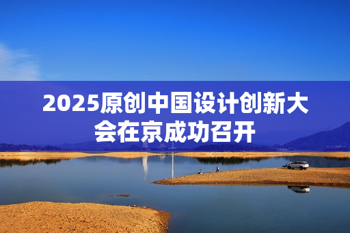 2025原创中国设计创新大会在京成功召开