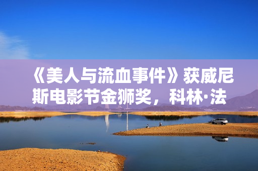 《美人与流血事件》获威尼斯电影节金狮奖，科林·法瑞尔、凯特·布兰切特获最好男女演员奖