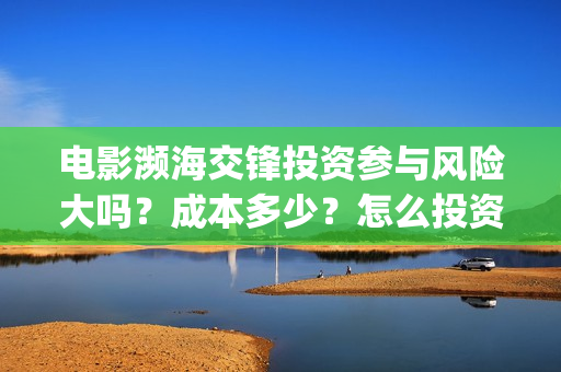 电影濒海交锋投资参与风险大吗？成本多少？怎么投资？(濒海交锋片花)