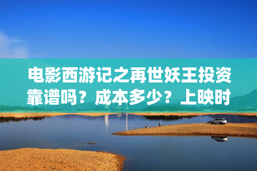 电影西游记之再世妖王投资靠谱吗？成本多少？上映时间(电影西游记之再世妖王免费观看)