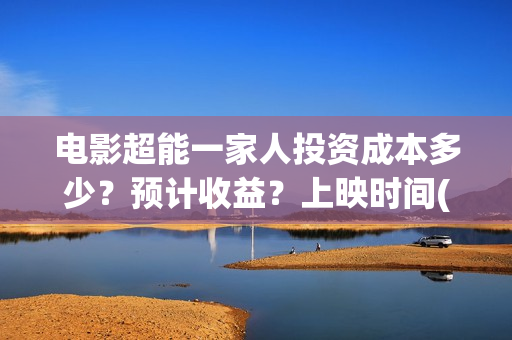 电影超能一家人投资成本多少？预计收益？上映时间(电影超能一家人剧情介绍)
