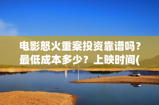 电影怒火重案投资靠谱吗？最低成本多少？上映时间(电影怒火重案投屏观看)