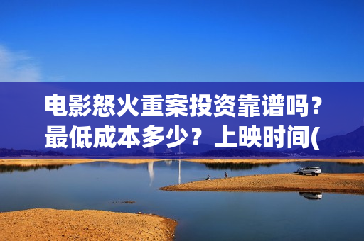 电影怒火重案投资靠谱吗？最低成本多少？上映时间(2021动作电影怒火重案视频)