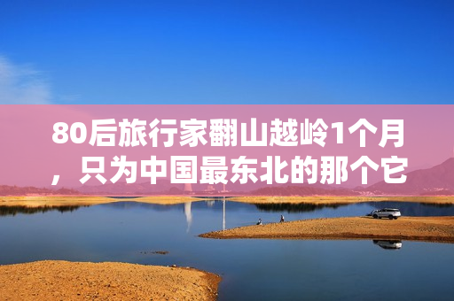 80后旅行家翻山越岭1个月，只为中国最东北的那个它？