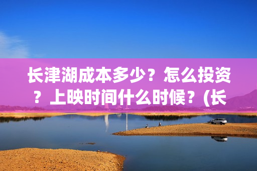 长津湖成本多少？怎么投资？上映时间什么时候？(长津湖造价多少)