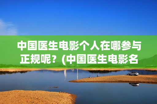 中国医生电影个人在哪参与正规呢？(中国医生电影名字)
