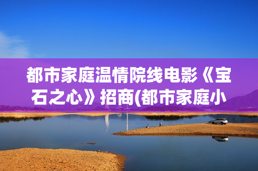 都市家庭温情院线电影《宝石之心》招商(都市家庭小说推荐)