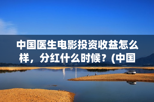 中国医生电影投资收益怎么样，分红什么时候？(中国医生电影投屏)