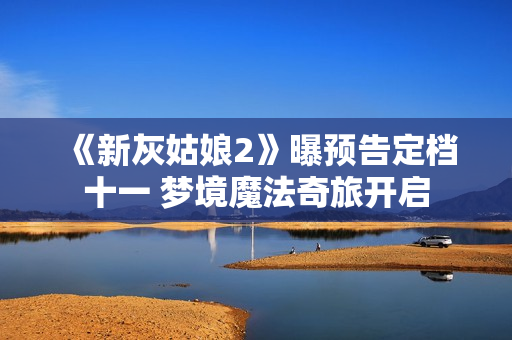 《新灰姑娘2》曝预告定档十一 梦境魔法奇旅开启