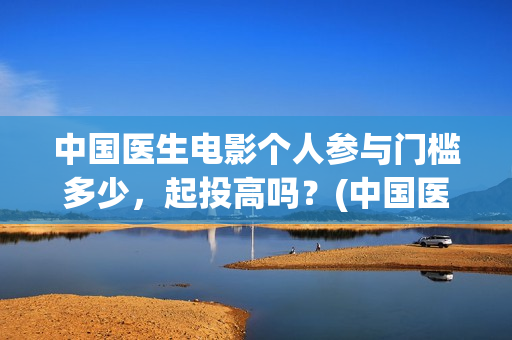 中国医生电影个人参与门槛多少，起投高吗？(中国医生电影简介2021)