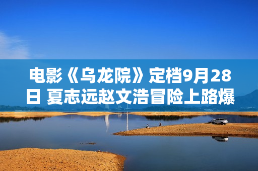 电影《乌龙院》定档9月28日 夏志远赵文浩冒险上路爆笑驱魔