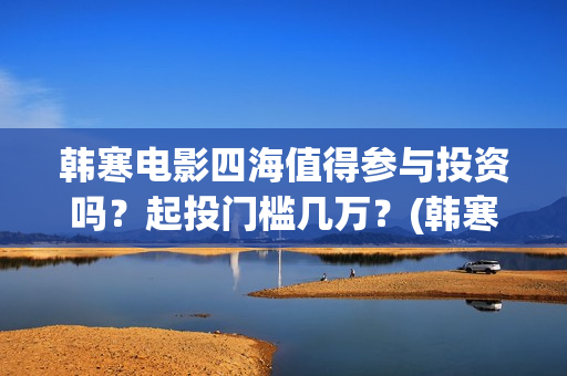 韩寒电影四海值得参与投资吗？起投门槛几万？(韩寒四海上映时间)