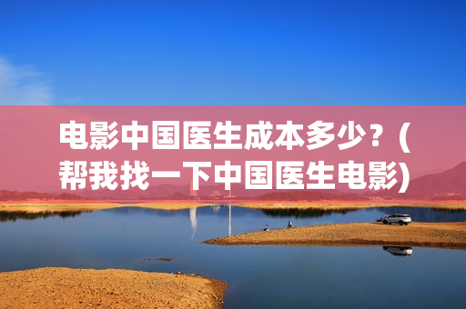 电影中国医生成本多少？(帮我找一下中国医生电影)