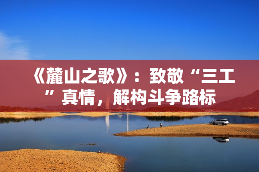 《麓山之歌》：致敬“三工”真情，解构斗争路标