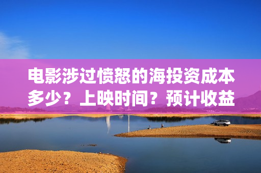 电影涉过愤怒的海投资成本多少？上映时间？预计收益(电影涉过愤怒的海定档)
