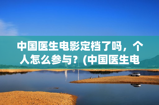中国医生电影定档了吗，个人怎么参与？(中国医生电影定档)