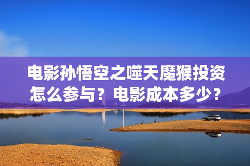 电影孙悟空之噬天魔猴投资怎么参与？电影成本多少？份额靠谱吗？(孙悟空之噬魔猴)