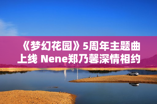 《梦幻花园》5周年主题曲上线 Nene郑乃馨深情相约《明天见》