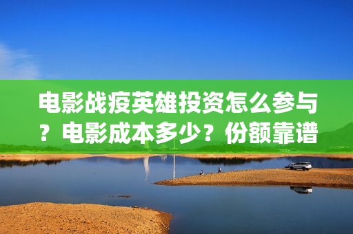 电影战疫英雄投资怎么参与？电影成本多少？份额靠谱吗？(电影《战疫英雄》)