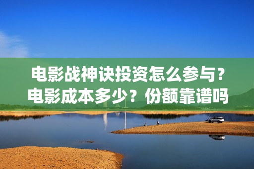 电影战神诀投资怎么参与？电影成本多少？份额靠谱吗？(战神诀这部电影值得投资吗)