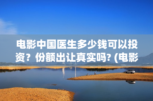 电影中国医生多少钱可以投资？份额出让真实吗? (电影《中国医生》时长)