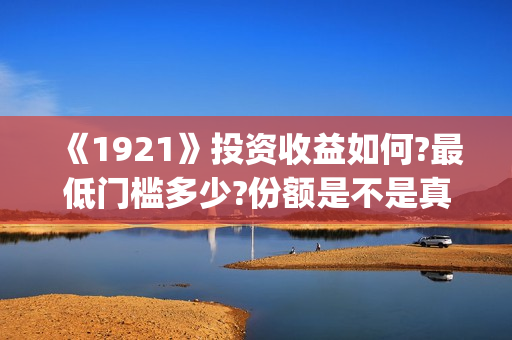 《1921》投资收益如何?最低门槛多少?份额是不是真实的?(《1921》投资成本)