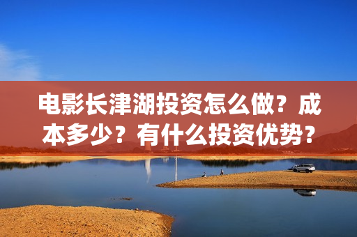 电影长津湖投资怎么做？成本多少？有什么投资优势？(长津湖电影出资方)
