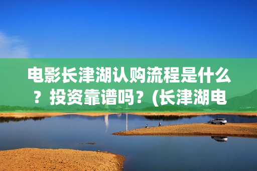 电影长津湖认购流程是什么？投资靠谱吗？(长津湖电影定价)