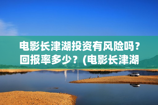 电影长津湖投资有风险吗？回报率多少？(电影长津湖投资多少亿)