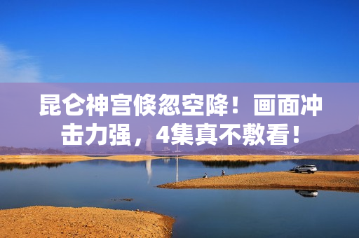 昆仑神宫倏忽空降！画面冲击力强，4集真不敷看！