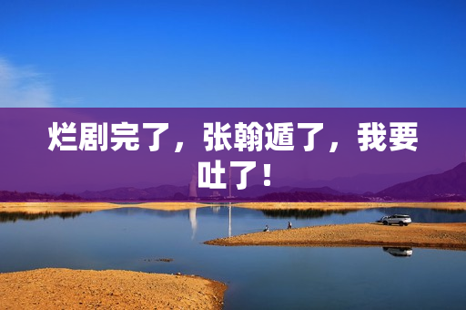 烂剧完了，张翰遁了，我要吐了！