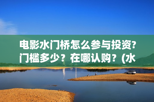 电影水门桥怎么参与投资?门槛多少？在哪认购？(水门桥剧情)