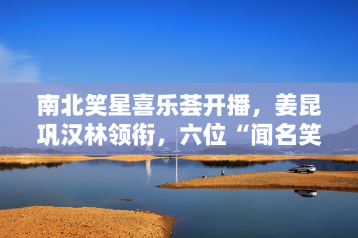 南北笑星喜乐荟开播，姜昆巩汉林领衔，六位“闻名笑星”引热议