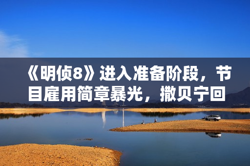 《明侦8》进入准备阶段，节目雇用简章暴光，撒贝宁回归有难度