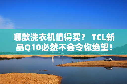 哪款洗衣机值得买？ TCL新品Q10必然不会令你绝望！