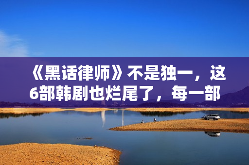 《黑话律师》不是独一，这6部韩剧也烂尾了，每一部都让人意难平