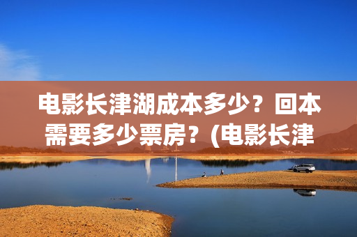 电影长津湖成本多少？回本需要多少票房？(电影长津湖总投资多少钱)