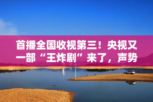 首播全国收视第三！央视又一部“王炸剧”来了，声势弱小