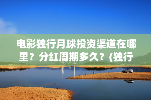 电影独行月球投资渠道在哪里？分红周期多久？(独行月球结局什么意思)