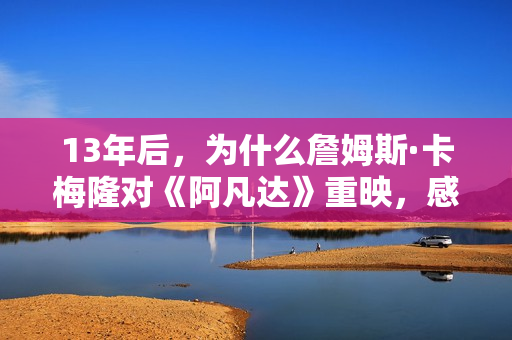 13年后，为什么詹姆斯·卡梅隆对《阿凡达》重映，感应那末兴奋？