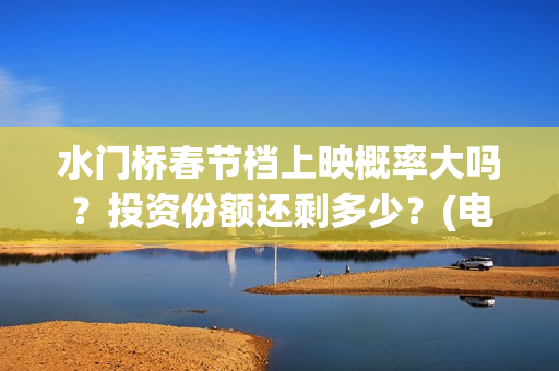 水门桥春节档上映概率大吗？投资份额还剩多少？(电影水门桥上映时间)